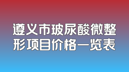 遵义市玻尿酸微整形项目价格一览表