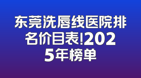 东莞洗唇线医院排名价目表!2025年榜单