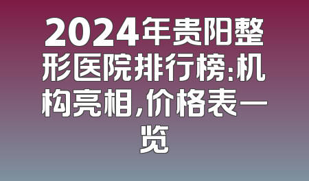 2024年贵阳整形医院排行榜：机构亮相，价格表一览