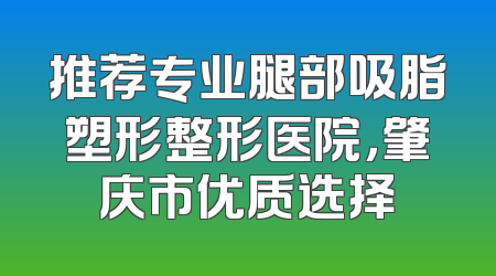 推荐专业腿部吸脂塑形整形医院，肇庆市优质选择