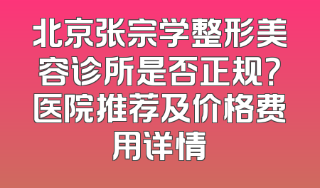 北京张宗学整形美容诊所是否正规？医院推荐及价格费用详情