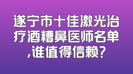 遂宁市十佳激光治疗酒糟鼻医师名单，谁值得信赖？