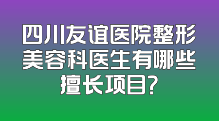 四川友谊医院整形美容科医生有哪些擅长项目？