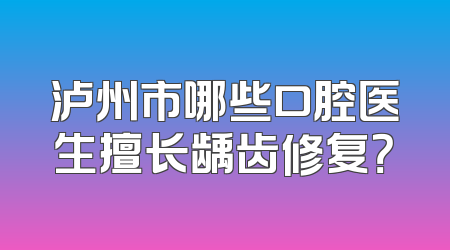 泸州市哪些口腔医生擅长龋齿修复？