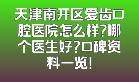 天津南开区爱齿口腔医院怎么样？哪个医生好？口碑资料一览！