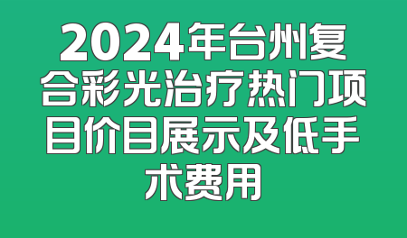 2024年台州复合彩光治疗热门项目价目展示及低手术费用
