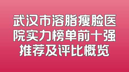 武汉市溶脂瘦脸医院实力榜单前十强推荐及评比概览
