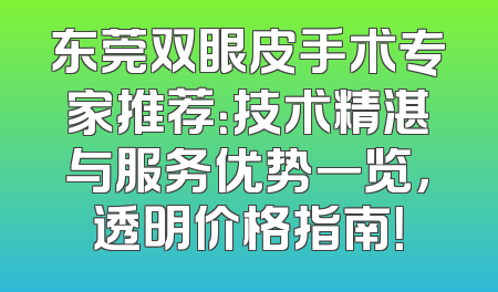 东莞双眼皮手术专家推荐：技术精湛与服务优势一览，透明价格指南！