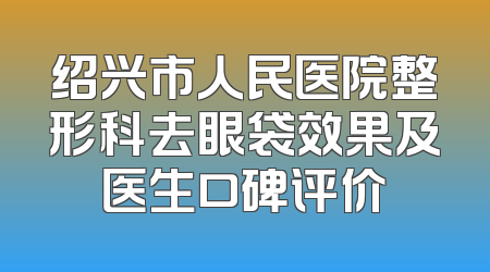 绍兴市人民医院整形科去眼袋效果及医生口碑评价