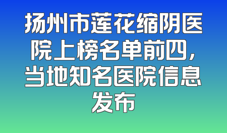 扬州市莲花缩阴医院上榜名单前四，当地知名医院信息发布