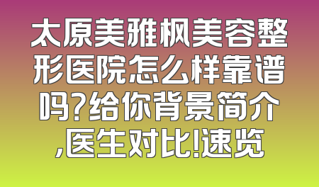 太原美雅枫美容整形医院怎么样靠谱吗？给你背景简介，医生对比！速览