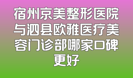 宿州京美整形医院与泗县欧雅医疗美容门诊部哪家口碑更好