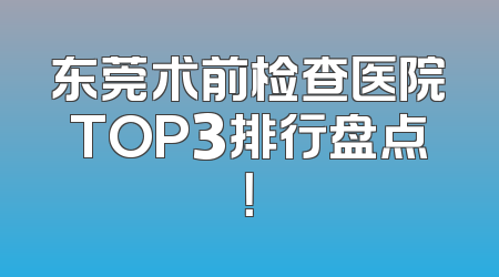 东莞术前检查医院TOP3排行盘点！