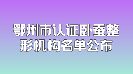 鄂州市认证卧蚕整形机构名单公布