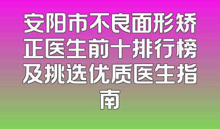 安阳市不良面形矫正医生前十排行榜及挑选优质医生指南