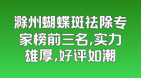 滁州蝴蝶斑祛除专家榜前三名，实力雄厚，好评如潮