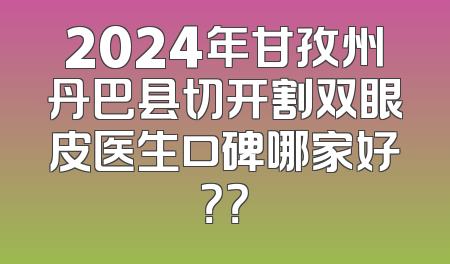 2024年甘孜州丹巴县切开割双眼皮医生口碑哪家好？？
