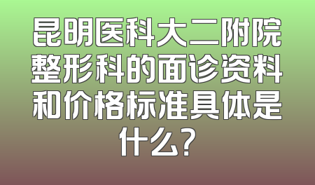 昆明医科大二附院整形科的面诊资料和价格标准具体是什么？