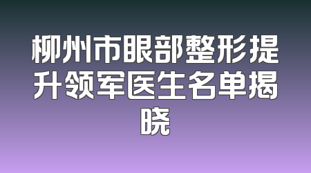 柳州市眼部整形提升领军医生名单揭晓