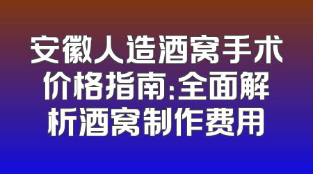 安徽人造酒窝手术价格指南：全面解析酒窝制作费用
