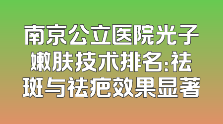 南京公立医院光子嫩肤技术排名：祛斑与祛疤效果显著