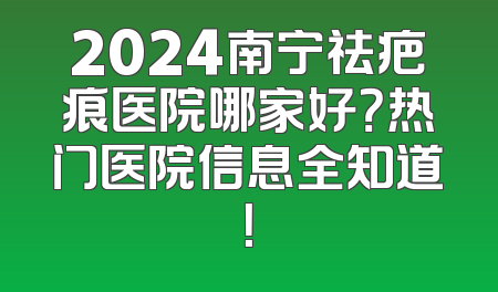 2024南宁祛疤痕医院哪家好？热门医院信息全知道！