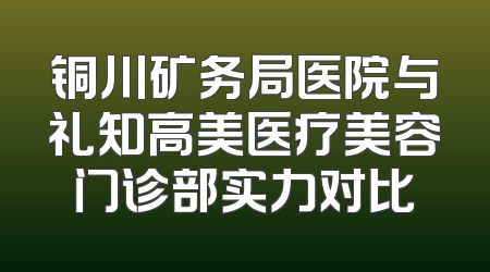铜川矿务局医院与礼知高美医疗美容门诊部实力对比