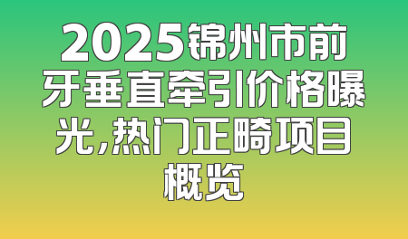 2025锦州市前牙垂直牵引价格曝光，热门正畸项目概览