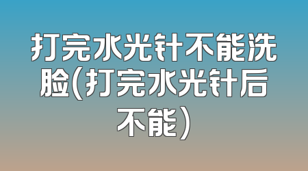 打完水光针不能洗脸(打完水光针后不能)
