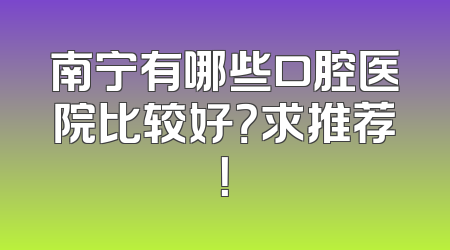 南宁有哪些口腔医院比较好？求推荐！