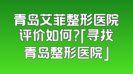 青岛艾菲整形医院评价如何？「寻找青岛整形医院」