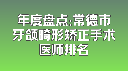 年度盘点：常德市牙颌畸形矫正手术医师排名