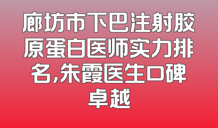 廊坊市下巴注射胶原蛋白医师实力排名，朱霞医生口碑卓越
