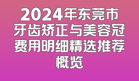 2024年东莞市牙齿矫正与美容冠费用明细精选推荐概览
