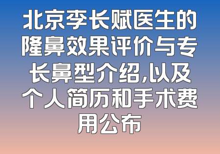 北京李长赋医生的隆鼻效果评价与专长鼻型介绍，以及个人简历和手术费用公布