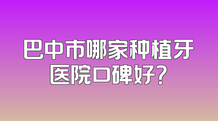 巴中市哪家种植牙医院口碑好？