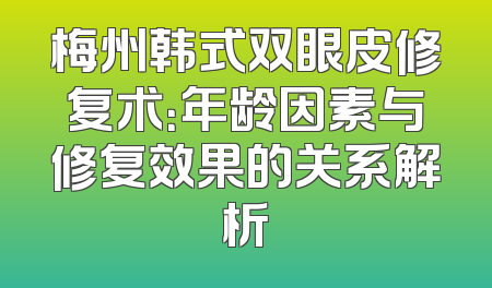 梅州韩式双眼皮修复术：年龄因素与修复效果的关系解析