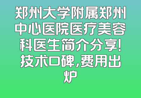郑州大学附属郑州中心医院医疗美容科医生简介分享！技术口碑，费用出炉