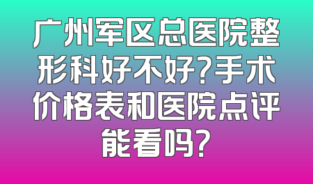 广州军区总医院整形科好不好？手术价格表和医院点评能看吗？