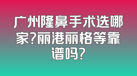 广州隆鼻手术选哪家？丽港丽格等靠谱吗？