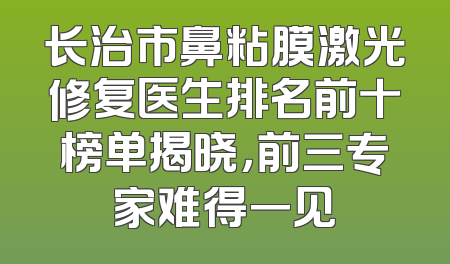 长治市鼻粘膜激光修复医生排名前十榜单揭晓，前三专家难得一见