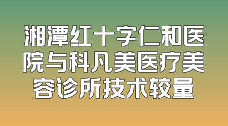 湘潭红十字仁和医院与科凡美医疗美容诊所技术较量