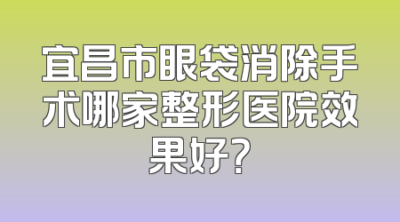 宜昌市眼袋消除手术哪家整形医院效果好？