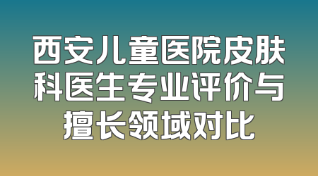 西安儿童医院皮肤科医生专业评价与擅长领域对比