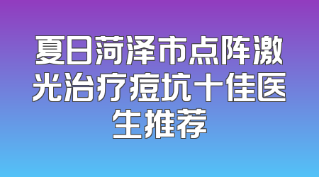 夏日菏泽市点阵激光治疗痘坑十佳医生推荐