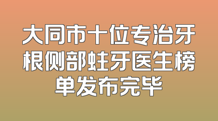 大同市十位专治牙根侧部蛀牙医生榜单发布完毕
