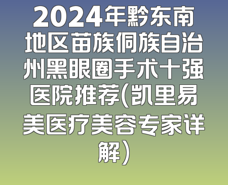 2024年黔东南地区苗族侗族自治州黑眼圈手术十强医院推荐(凯里易美医疗美容专家详解)