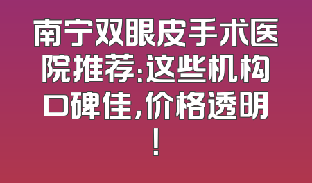 南宁双眼皮手术医院推荐：这些机构口碑佳，价格透明！