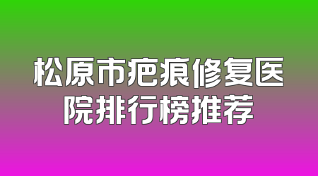 松原市疤痕修复医院排行榜推荐