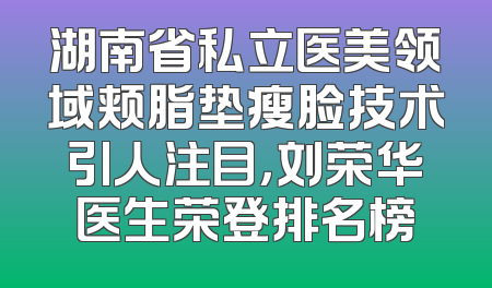 湖南省私立医美领域颊脂垫瘦脸技术引人注目，刘荣华医生荣登排名榜